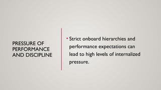 PRESSURE OF
PERFORMANCE
AND DISCIPLINE
• Strict onboard hierarchies and
performance expectations can
lead to high levels of internalized
pressure.
 
