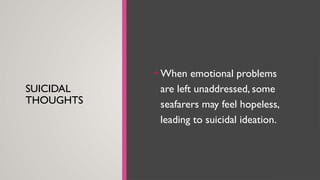 SUICIDAL
THOUGHTS
• When emotional problems
are left unaddressed, some
seafarers may feel hopeless,
leading to suicidal ideation.
 
