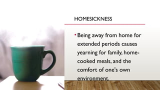 HOMESICKNESS
•Being away from home for
extended periods causes
yearning for family, home-
cooked meals, and the
comfort of one's own
environment.
 