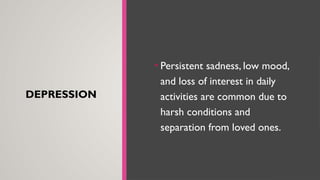 DEPRESSION
• Persistent sadness, low mood,
and loss of interest in daily
activities are common due to
harsh conditions and
separation from loved ones.
 