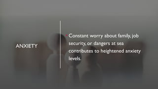 ANXIETY
• Constant worry about family, job
security, or dangers at sea
contributes to heightened anxiety
levels.
 