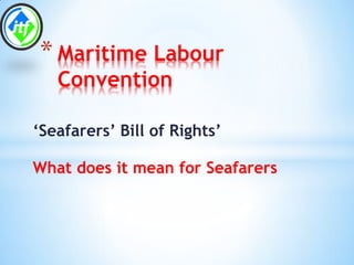 * Maritime Labour
   Convention

‘Seafarers’ Bill of Rights’

What does it mean for Seafarers
 