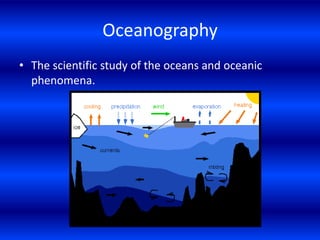 Oceanography The scientific study of the oceans and oceanic phenomena. 
