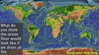 Topographic Map Earth
What do
you think
the ocean
floor would
look like if
we drain all
the
 