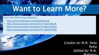 Want to Learn More?
Credits to: M.R. Dela
Peña
Edited by: R.N.
Visit the following websites:
• https://www.slideshare.net/AbbieMahinay
• https://www.youtube.com/watch?v=fcqEnmIPui8
• https://www.youtube.com/watch?v=ZAAuY3l42qc
• https://www.youtube.com/watch?v=-WgzkjPV5Sg
 