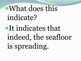 What does this
indicate?
It indicates that
indeed, the seafloor
is spreading.
 