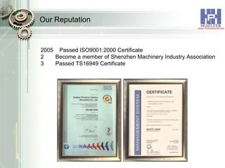 Our Reputation 2005  Passed ISO9001:2000 Certificate Become a member of Shenzhen Machinery Industry Association Passed TS16949 Certificate 