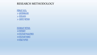 RESEARCH METHODOLOGY 
PRIMARY DATA: 
 QUESIONNAIRE 
 RESEARCH 
 SURVEY METHOD 
SECONDARY METHOD: 
INTERNET 
RELEVANT MAGAZINES 
RELEVANT BOOKS 
NEWS PAPERS 
 
