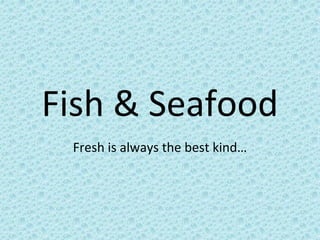 Fish & Seafood
Fresh is always the best kind…
 