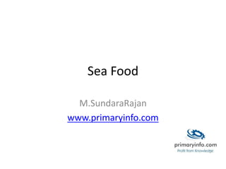 Sea Food
M.SundaraRajan
www.primaryinfo.com
 