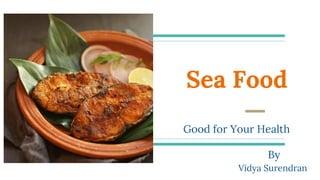 Sea Food
Good for Your Health
By
Vidya Surendran
 