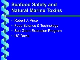 Seafood Safety and
Natural Marine Toxins
• Robert J. Price
• Food Science & Technology
• Sea Grant Extension Program
• UC Davis
 