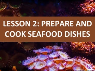 LESSON 2: PREPARE AND
COOK SEAFOOD DISHES
 
