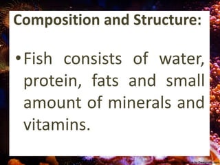Composition and Structure:
•Fish consists of water,
protein, fats and small
amount of minerals and
vitamins.
 
