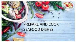 PREPARE AND COOK
SEAFOOD DISHES
 