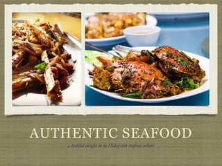 AUTHENTIC SEAFOOD 
a tasteful insight in to Malaysian seafood culture 
 