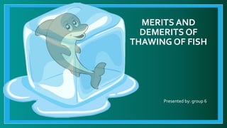 MERITS AND
DEMERITS OF
THAWING OF FISH
Presented by: group 6
 