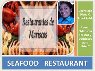 Licenciada
Diana C.
Aparicio M.
Lema:
“Mariscos
Frescos y
Deliciosos
para
Usted”
SEAFOOD RESTAURANT
 