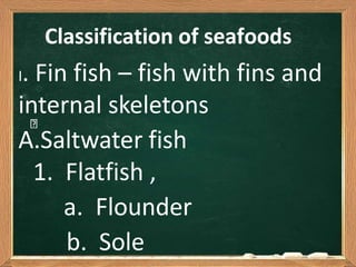 Classification of seafoods
I. Fin fish – fish with fins and
internal skeletons
A.Saltwater fish
1. Flatfish ,
a. Flounder
b. Sole
 