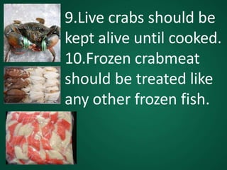 9.Live crabs should be
kept alive until cooked.
10.Frozen crabmeat
should be treated like
any other frozen fish.
 