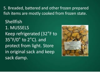 5. Breaded, battered and other frozen prepared
fish items are mostly cooked from frozen state.
Shellfish
1. MUSSELS
Keep refrigerated (32°F to
35°F/0° to 2°C). and
protect from light. Store
in original sack and keep
sack damp.
 