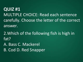 QUIZ #1
MULTIPLE CHOICE: Read each sentence
carefully. Choose the letter of the correct
answer.
2.Which of the following fish is high in
fat?
A. Bass C. Mackerel
B. Cod D. Red Snapper
 