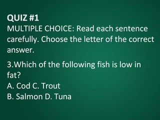 QUIZ #1
MULTIPLE CHOICE: Read each sentence
carefully. Choose the letter of the correct
answer.
3.Which of the following fish is low in
fat?
A. Cod C. Trout
B. Salmon D. Tuna
 