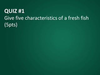 QUIZ #1
Give five characteristics of a fresh fish
(5pts)
 