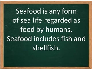 Seafood is any form
of sea life regarded as
food by humans.
Seafood includes fish and
shellfish.
 