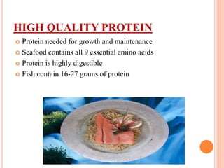 HIGH QUALITY PROTEIN
 Protein needed for growth and maintenance
 Seafood contains all 9 essential amino acids
 Protein is highly digestible
 Fish contain 16-27 grams of protein
 