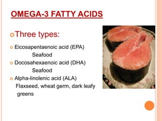 OMEGA-3 FATTY ACIDS
Three types:
 Eicosapentaenoic acid (EPA)
Seafood
 Docosahexaenoic acid (DHA)
Seafood
 Alpha-linolenic acid (ALA)
Flaxseed, wheat germ, dark leafy
greens
 