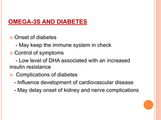 OMEGA-3S AND DIABETES
 Onset of diabetes
- May keep the immune system in check
 Control of symptoms
- Low level of DHA associated with an increased
insulin resistance
 Complications of diabetes
- Influence development of cardiovascular disease
- May delay onset of kidney and nerve complications
 