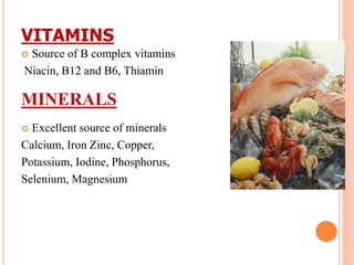 VITAMINS
 Source of B complex vitamins
Niacin, B12 and B6, Thiamin
MINERALS
 Excellent source of minerals
Calcium, Iron Zinc, Copper,
Potassium, Iodine, Phosphorus,
Selenium, Magnesium
 