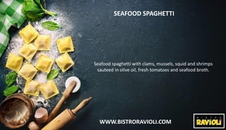 WWW.BISTRORAVIOLI.COM
SEAFOOD SPAGHETTI
Seafood spaghetti with clams, mussels, squid and shrimps
sauteed in olive oil, fresh tomatoes and seafood broth.