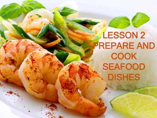 LESSON 2
PREPARE AND
COOK
SEAFOOD
DISHES
 