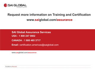 Request more information on Training and Certification
www.saiglobal.com/assurance

SAI Global Assurance Services
USA : 1 800 247 0802
CANADA : 1 800 465 3717
Email: certification.americas@saiglobal.com
www.saiglobal.com/assurance

 