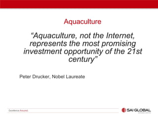 Aquaculture

“Aquaculture, not the Internet,
represents the most promising
investment opportunity of the 21st
century”
Peter Drucker, Nobel Laureate

 