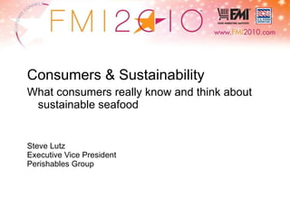 Consumers & Sustainability What consumers really know and think about sustainable seafood Steve Lutz Executive Vice President Perishables Group 