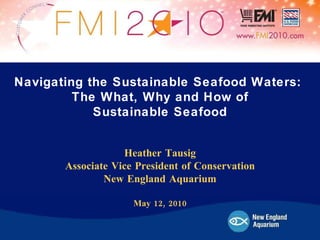 Heather Tausig Associate Vice President of Conservation New England Aquarium May 12, 2010 Navigating the Sustainable Seafood Waters:  The What, Why and How of Sustainable Seafood 