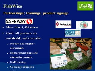 FishWise Partnerships; trainings; product signage More than 1,500 stores Goal: All products are sustainable and traceable Product and supplier assessments Improvement plans and alternative sources Staff training Consumer education Policy engagement 