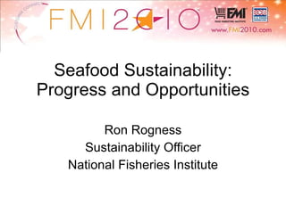Seafood Sustainability: Progress and Opportunities Ron Rogness Sustainability Officer National Fisheries Institute 