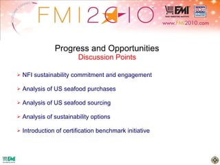 Progress and Opportunities  Discussion Points  NFI sustainability commitment and engagement  Analysis of US seafood purchases Analysis of US seafood sourcing  Analysis of sustainability options Introduction of certification benchmark initiative 
