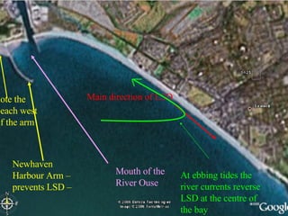 Where is Seaford? Main direction of LSD Newhaven Harbour Arm – prevents LSD – Mouth of the River Ouse  At ebbing tides the river currents reverse LSD at the centre of the bay   note the beach west of the arm 