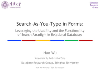 Database Research Group Search-As-You-Type in Forms: Leveraging the Usability and the Functionalityof Search Paradigm in Relational Databases Hao WuSupervised by Prof. Lizhu ZhouDatabase Research Group, Tsinghua University VLDB PhD Workshop – Sept. 13, Singapore 