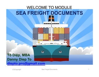 (C)Copyright Sea Freight Documents 1
WELCOME TO MODULE
SEA FREIGHT DOCUMENTS
Tô Diệp, MBA
Danny Diep To
diepto.pro@gmail.com
 