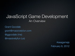 JavaScript Game Development
                     An Overview
Grant Goodale
grant@massivelyfun.com
@ggoodale (me)
@massivelyfun (us)
                                       #seagamejs
                                   February 8, 2012
 
