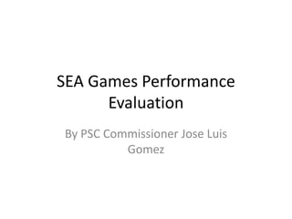 SEA Games Performance
Evaluation
By PSC Commissioner Jose Luis
Gomez
 