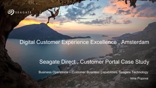 Seagate Confidential
Business Operations – Customer Business Capabilities, Seagate Technology
Irina Popova
Digital Customer Experience Excellence , Amsterdam
Seagate Direct , Customer Portal Case Study
 