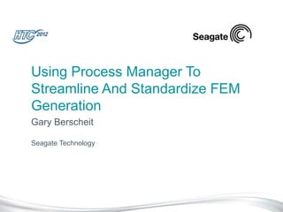 Using Process Manager To
Streamline And Standardize FEM
Generation
Gary Berscheit

Seagate Technology
 