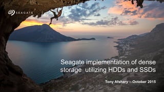 Tony Afshary – October 2015
Seagate implementation of dense
storage utilizing HDDs and SSDs
 